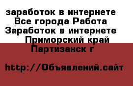 заработок в интернете - Все города Работа » Заработок в интернете   . Приморский край,Партизанск г.